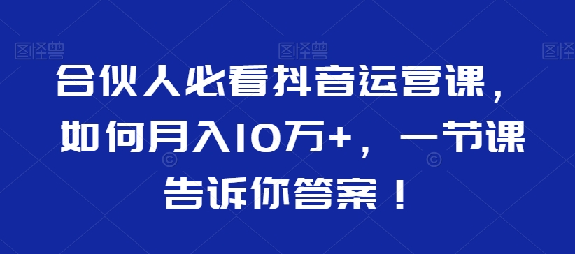 合伙人必看抖音运营课，如何月入10万+，一节课告诉你答案！-第一精品资源库