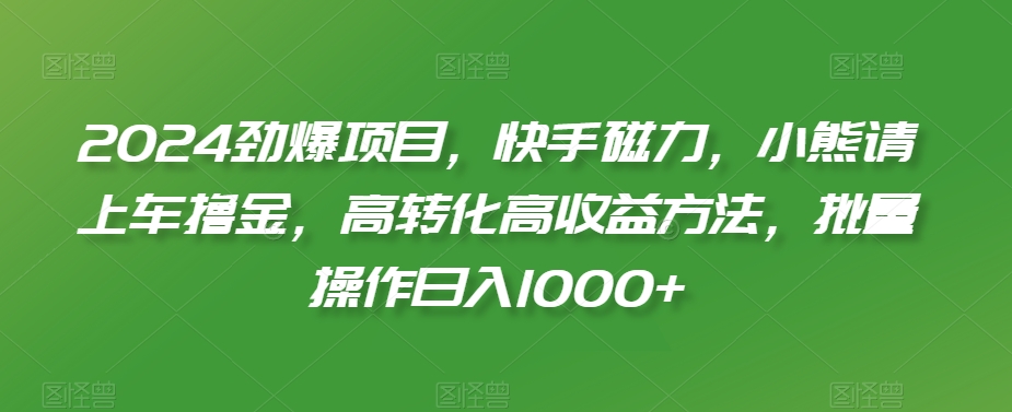 2024劲爆项目，快手磁力，小熊请上车撸金，高转化高收益方法，批量操作日入1000+【揭秘】-第一精品资源库