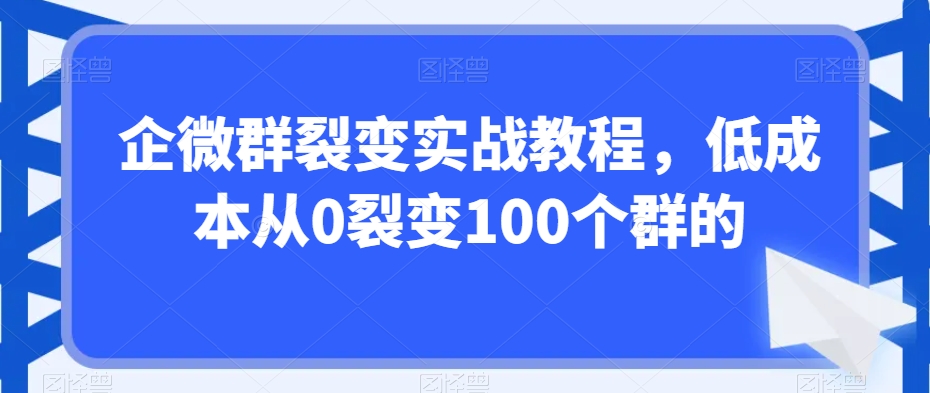 企微群裂变实战教程，低成本从0裂变100个群的-第一精品资源库