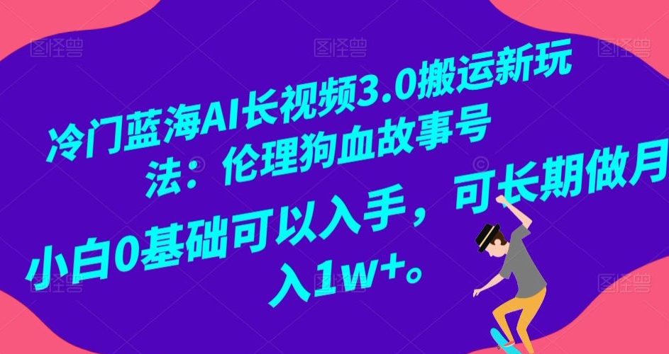 冷门蓝海AI长视频3.0搬运新玩法：伦理狗血故事号，小白0基础可以入手，可长期做月入1w+【揭秘】-第一精品资源库