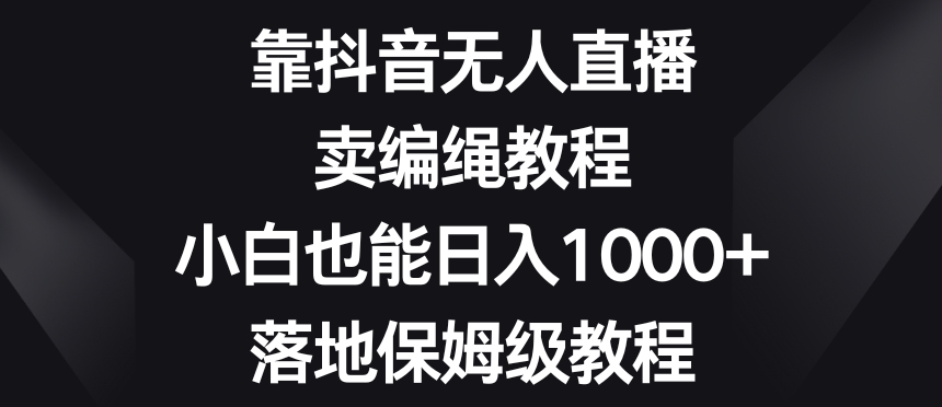 靠抖音无人直播，卖编绳教程，小白也能日入1000+，落地保姆级教程【揭秘】-第一精品资源库