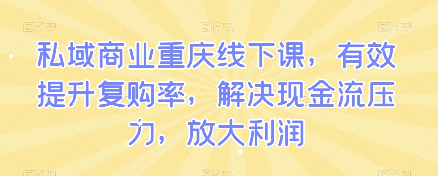 私域商业重庆线下课，有效提升复购率，解决现金流压力，放大利润-第一精品资源库