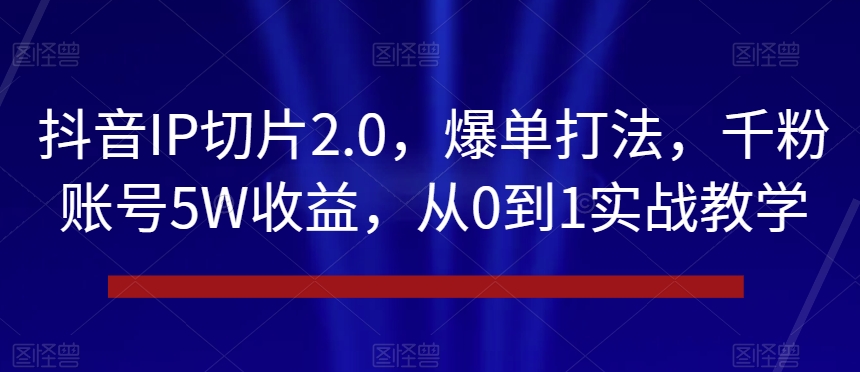 抖音IP切片2.0，爆单打法，千粉账号5W收益，从0到1实战教学【揭秘】-第一精品资源库