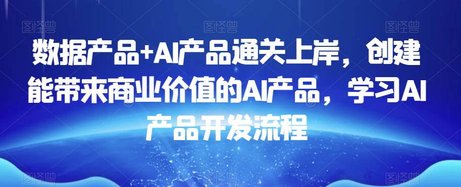 数据产品+AI产品通关上岸，创建能带来商业价值的AI产品，学习AI产品开发流程-第一精品资源库