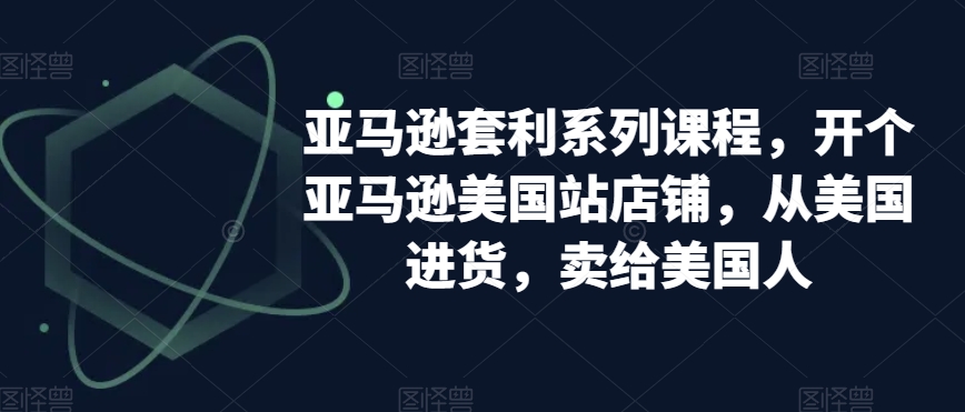 亚马逊套利系列课程，开个亚马逊美国站店铺，从美国进货，卖给美国人-第一精品资源库