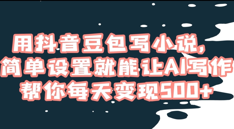 用抖音豆包写小说，简单设置就能让AI写作帮你每天变现500+【揭秘】-第一精品资源库