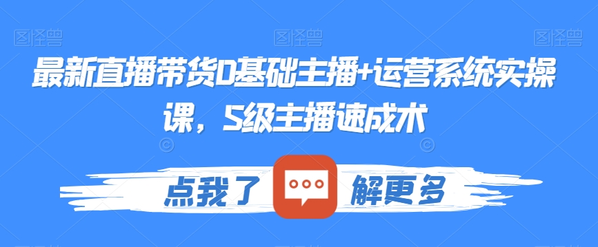 最新直播带货0基础主播+运营系统实操课，S级主播速成术-第一精品资源库