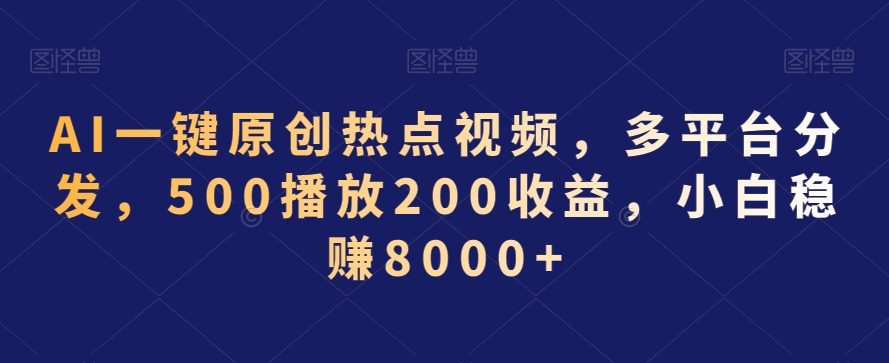 AI一键原创热点视频，多平台分发，500播放200收益，小白稳赚8000+【揭秘】-第一精品资源库