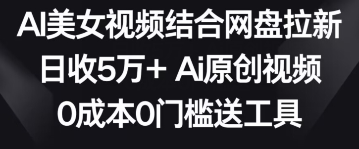 AI美女视频结合网盘拉新，日收5万+两分钟一条Ai原创视频，0成本0门槛送工具【揭秘】-第一精品资源库