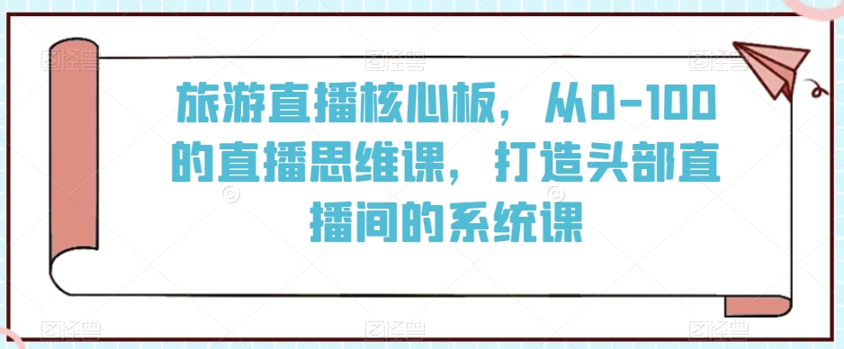 旅游直播核心板，从0-100的直播思维课，打造头部直播间的系统课-第一精品资源库