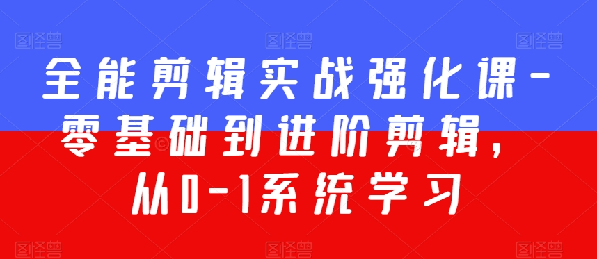 全能剪辑实战强化课-零基础到进阶剪辑，从0-1系统学习，200节课程加强版！-第一精品资源库