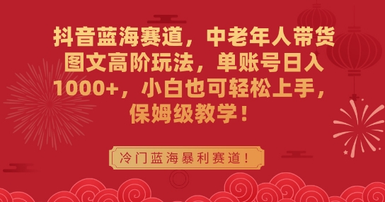 抖音蓝海赛道，中老年人带货图文高阶玩法，单账号日入1000+，小白也可轻松上手，保姆级教学【揭秘】-第一精品资源库