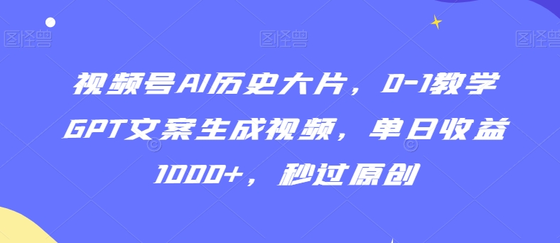视频号AI历史大片，0-1教学GPT文案生成视频，单日收益1000+，秒过原创【揭秘】-第一精品资源库