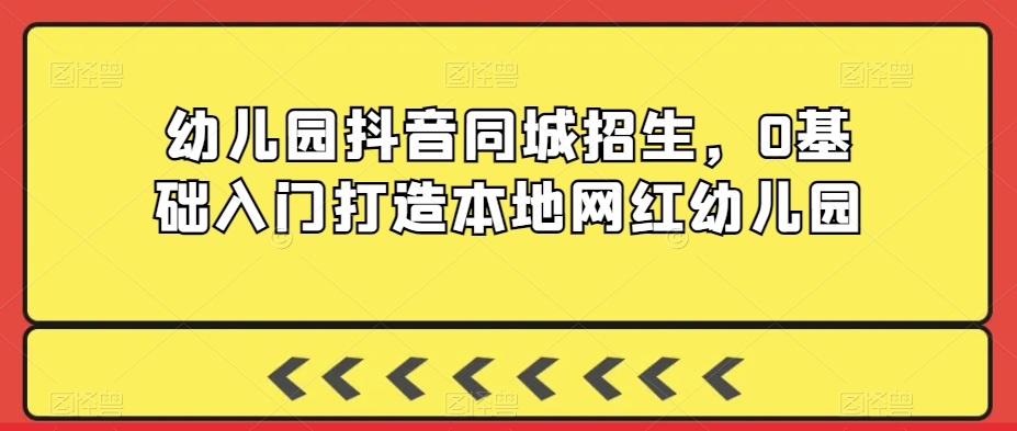 幼儿园抖音同城招生，0基础入门打造本地网红幼儿园-第一精品资源库
