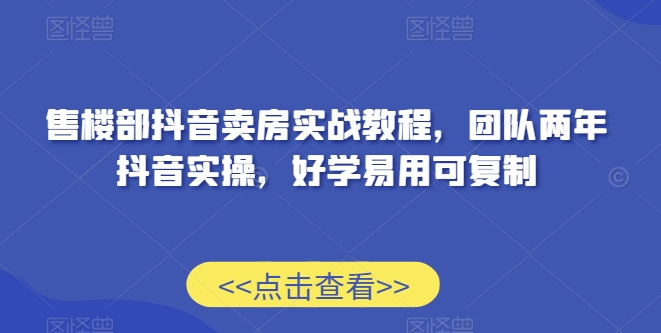 售楼部抖音卖房实战教程，团队两年抖音实操，好学易用可复制-第一精品资源库