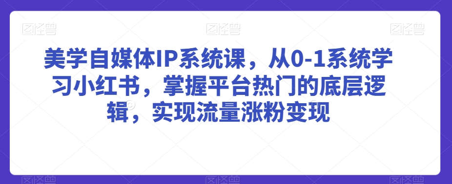 美学自媒体IP系统课，从0-1系统学习小红书，掌握平台热门的底层逻辑，实现流量涨粉变现-第一精品资源库