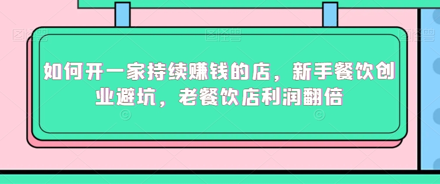 如何开一家持续赚钱的店，新手餐饮创业避坑，老餐饮店利润翻倍-第一精品资源库