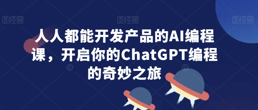 人人都能开发产品的AI编程课，开启你的ChatGPT编程的奇妙之旅-第一精品资源库
