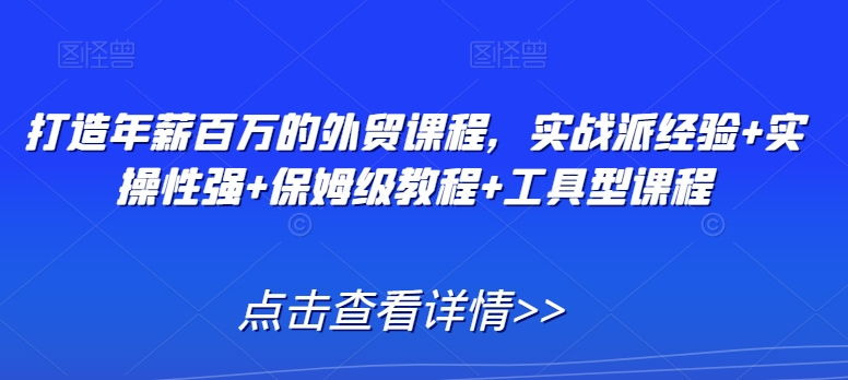 打造年薪百万的外贸课程，实战派经验+实操性强+保姆级教程+工具型课程-第一精品资源库