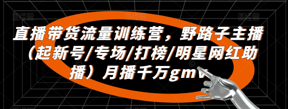 直播带货流量训练营，​野路子主播（起新号/专场/打榜/明星网红助播）月播千万gmv-第一精品资源库