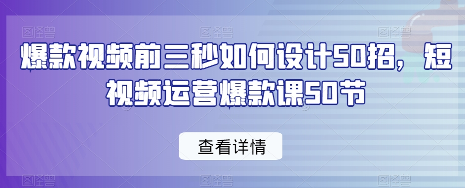 爆款视频前三秒如何设计50招，短视频运营爆款课50节-第一精品资源库