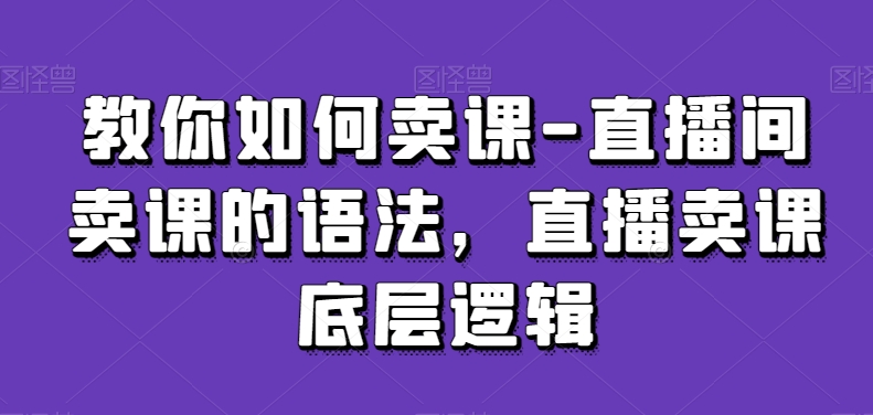 教你如何卖课-直播间卖课的语法，直播卖课底层逻辑-第一精品资源库