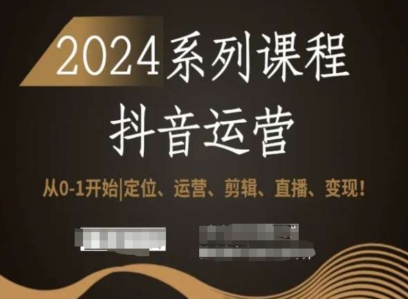 2024抖音运营全套系列课程，从0-1开始，定位、运营、剪辑、直播、变现！-第一精品资源库