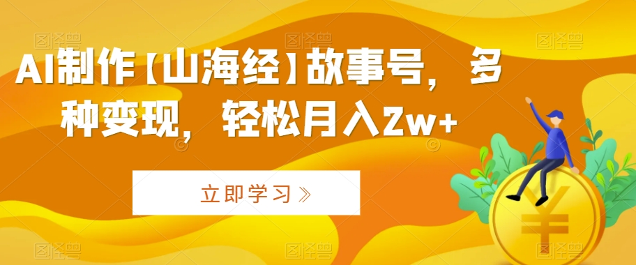 AI制作【山海经】故事号，多种变现，轻松月入2w+【揭秘】-第一精品资源库