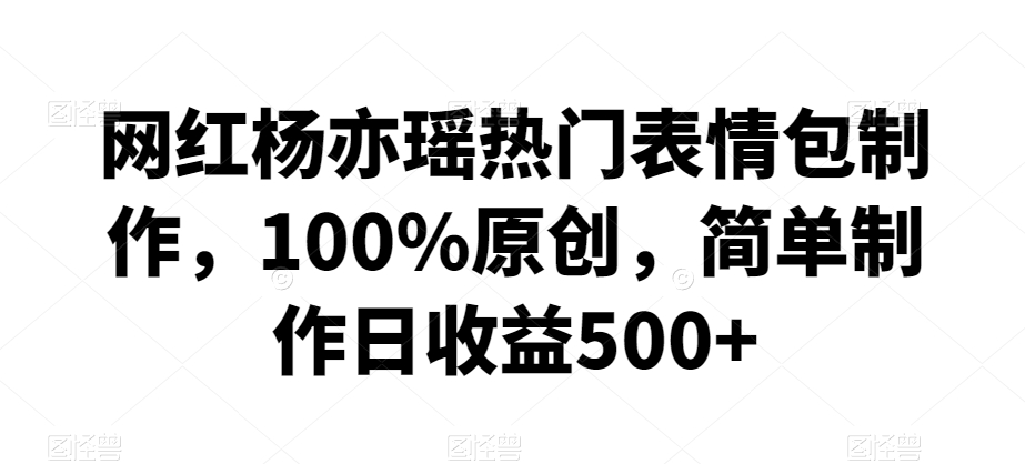 网红杨亦瑶热门表情包制作，100%原创，简单制作日收益500+【揭秘】-第一精品资源库