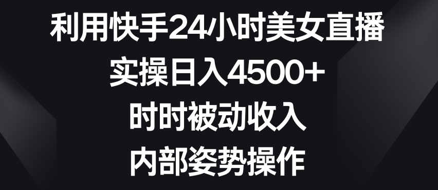 利用快手24小时美女直播，实操日入4500+，时时被动收入，内部姿势操作【揭秘】-第一精品资源库