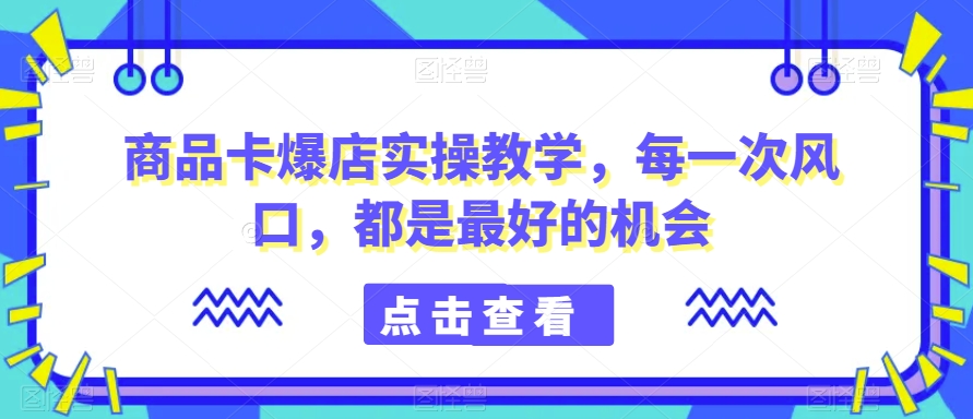 商品卡爆店实操教学，每一次风口，都是最好的机会-第一精品资源库