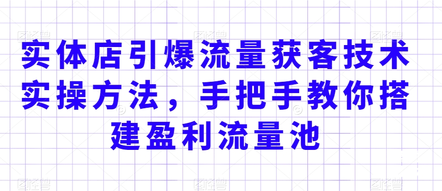 实体店引爆流量获客技术实操方法，手把手教你搭建盈利流量池，让你的生意客户裂变渠道裂变-第一精品资源库