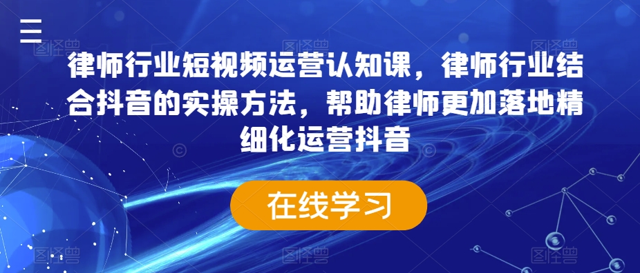 律师行业短视频运营认知课，律师行业结合抖音的实操方法，帮助律师更加落地精细化运营抖音-第一精品资源库