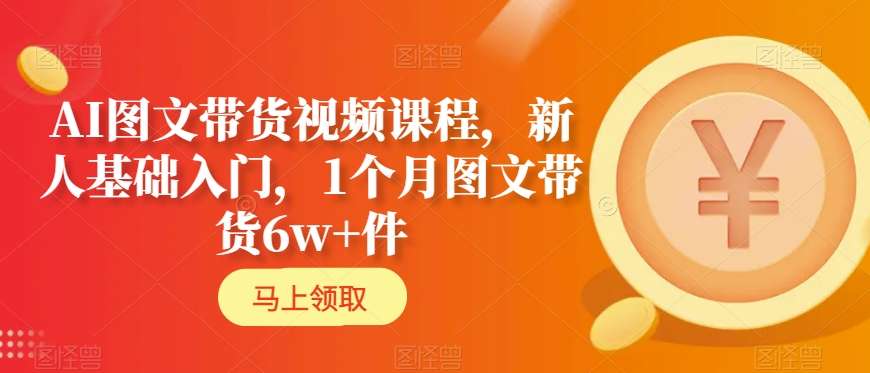 AI图文带货视频课程，新人基础入门，1个月图文带货6w+件-第一精品资源库