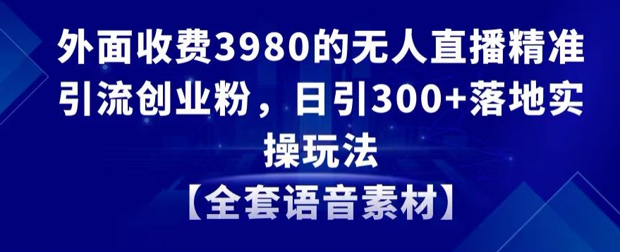 外面收费3980的无人直播精准引流创业粉，日引300+落地实操玩法【全套语音素材】【揭秘】-第一精品资源库