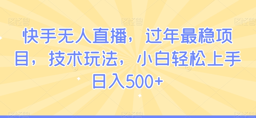 快手无人直播，过年最稳项目，技术玩法，小白轻松上手日入500+【揭秘】-第一精品资源库