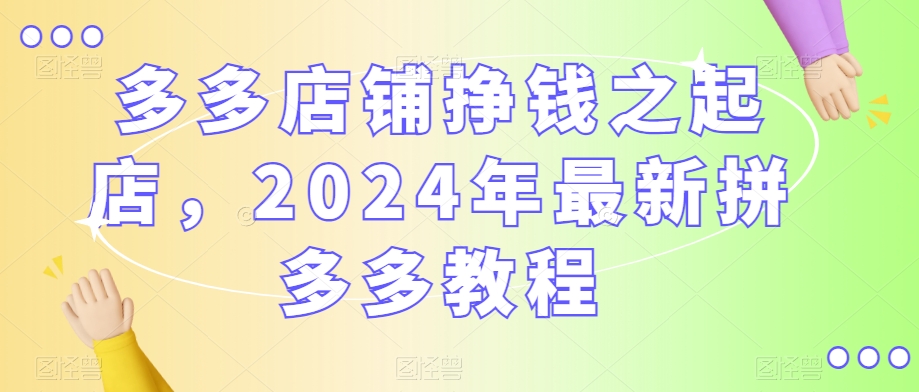 多多店铺挣钱之起店，2024年最新拼多多教程-第一精品资源库