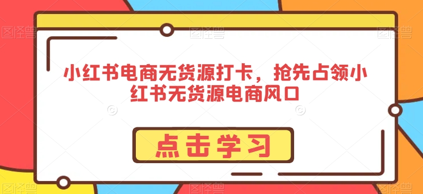 小红书电商无货源打卡，抢先占领小红书无货源电商风口-第一精品资源库