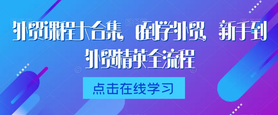 外贸课程大合集，0到1学外贸，新手到外贸精英全流程-第一精品资源库
