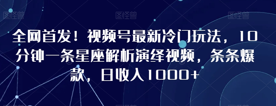 全网首发！视频号最新冷门玩法，10分钟一条星座解析演绎视频，条条爆款，日收入1000+【揭秘】-第一精品资源库