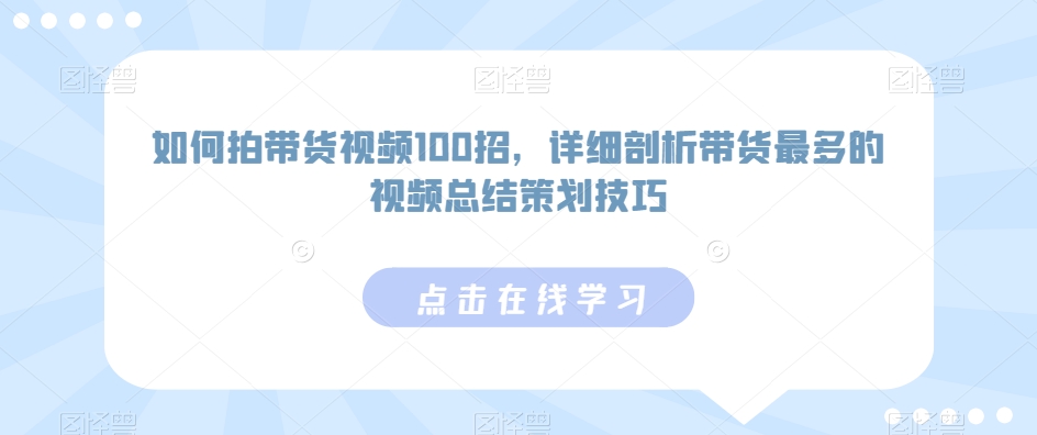 如何拍带货视频100招，详细剖析带货最多的视频总结策划技巧-第一精品资源库