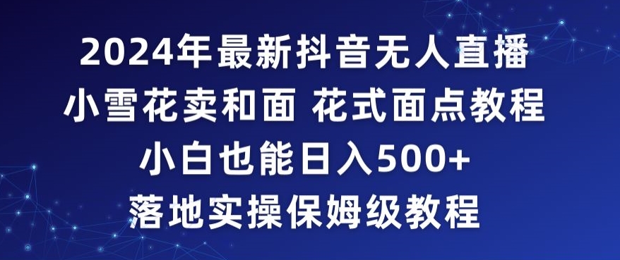 2024年抖音最新无人直播小雪花卖和面、花式面点教程小白也能日入500+落地实操保姆级教程【揭秘】-第一精品资源库
