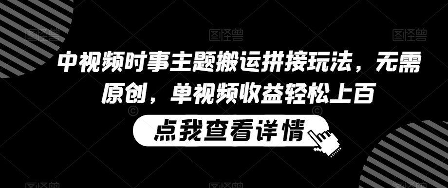 中视频时事主题搬运拼接玩法，无需原创，单视频收益轻松上百【揭秘】-第一精品资源库