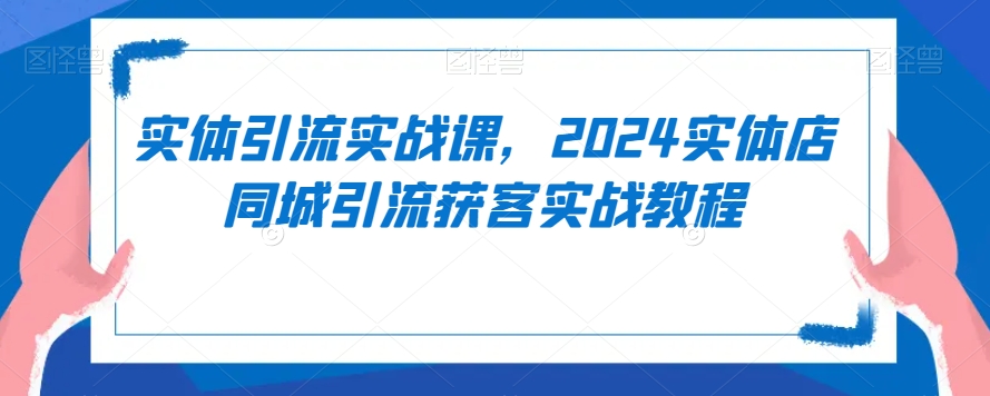实体引流实战课，2024实体店同城引流获客实战教程-第一精品资源库