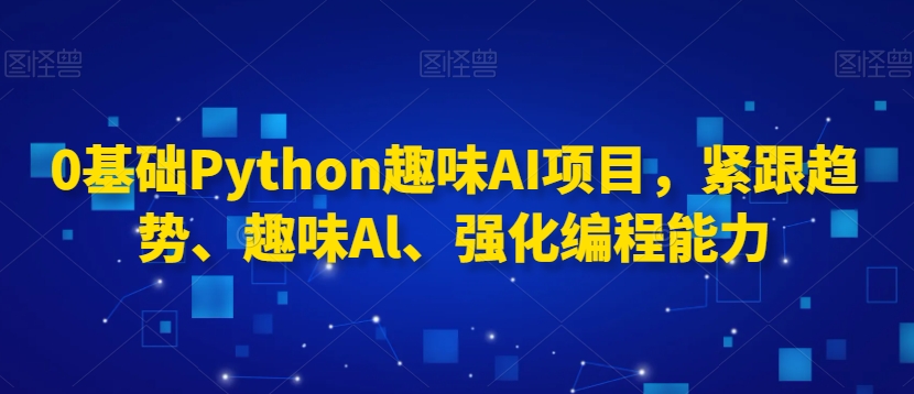 0基础Python趣味AI项目，紧跟趋势、趣味Al、强化编程能力-第一精品资源库