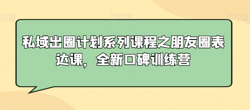 私域出圈计划系列课程之朋友圈表达课，全新口碑训练营-第一精品资源库