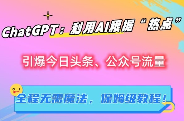 ChatGPT：利用AI根据“热点”引爆今日头条、公众号流量，无需魔法，保姆级教程【揭秘】-第一精品资源库