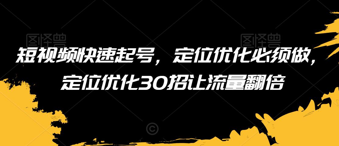 短视频快速起号，定位优化必须做，定位优化30招让流量翻倍-第一精品资源库
