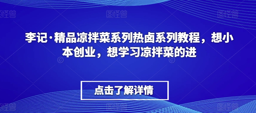 李记·精品凉拌菜系列热卤系列教程，想小本创业，想学习凉拌菜的进-第一精品资源库