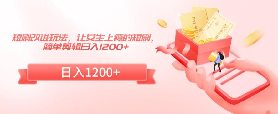 短剧改进玩法，让女生上瘾的短剧，简单剪辑日入1200+【揭秘】-第一精品资源库